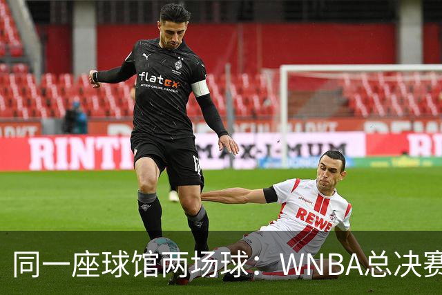 同一座球馆两场球：WNBA总决赛G6与NBA赛程撞车