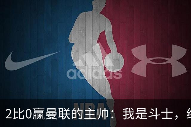 2比0赢曼联的主帅：我是斗士，绝不投降